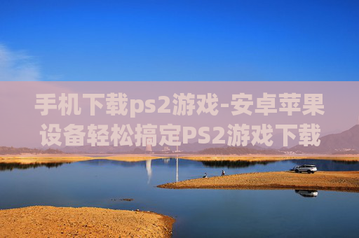 手机下载ps2游戏-安卓苹果设备轻松搞定PS2游戏下载