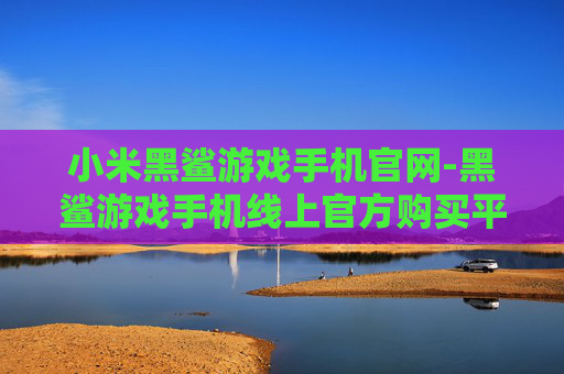 小米黑鲨游戏手机官网-黑鲨游戏手机线上官方购买平台