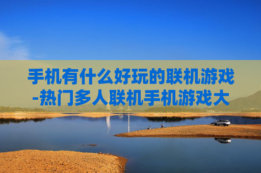 手机有什么好玩的联机游戏-热门多人联机手机游戏大盘点