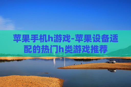 苹果手机h游戏-苹果设备适配的热门h类游戏推荐