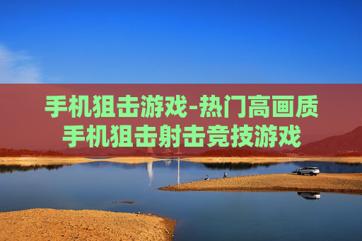 手机狙击游戏-热门高画质手机狙击射击竞技游戏