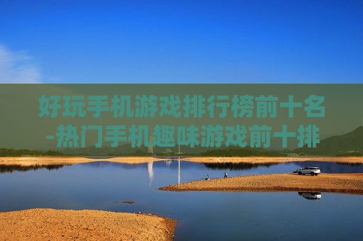 好玩手机游戏排行榜前十名-热门手机趣味游戏前十排名推荐