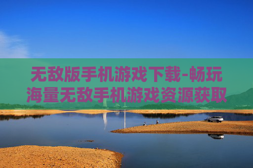 无敌版手机游戏下载-畅玩海量无敌手机游戏资源获取途径