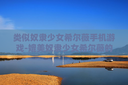 类似奴隶少女希尔薇手机游戏-媲美奴隶少女希尔薇的热门手机游戏推荐