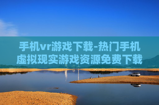 手机vr游戏下载-热门手机虚拟现实游戏资源免费下载