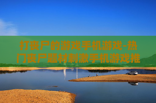 打丧尸的游戏手机游戏-热门丧尸题材刺激手机游戏推荐