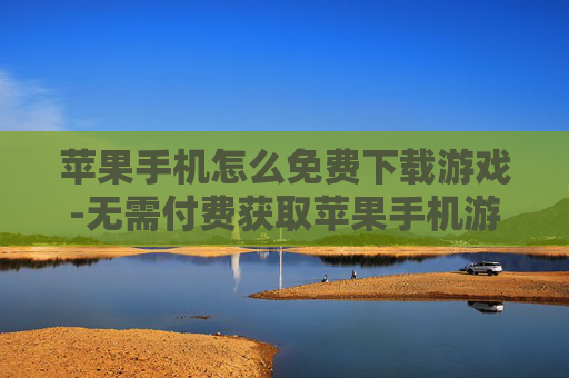 苹果手机怎么免费下载游戏-无需付费获取苹果手机游戏下载途径