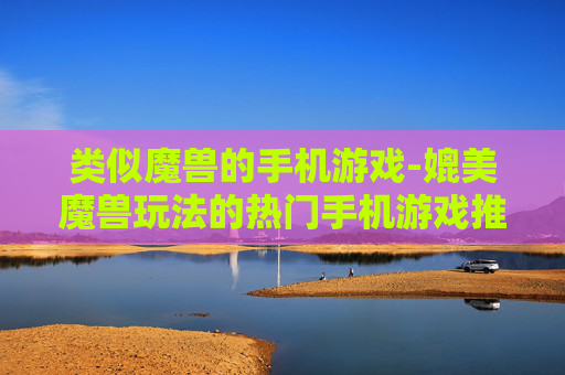 类似魔兽的手机游戏-媲美魔兽玩法的热门手机游戏推荐