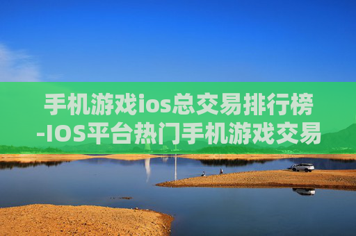 手机游戏ios总交易排行榜-IOS平台热门手机游戏交易金额排名情况