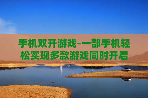 手机双开游戏-一部手机轻松实现多款游戏同时开启