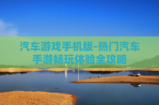汽车游戏手机版-热门汽车手游畅玩体验全攻略