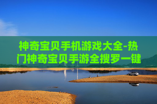 神奇宝贝手机游戏大全-热门神奇宝贝手游全搜罗一键畅玩
