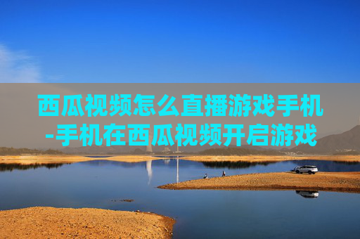 西瓜视频怎么直播游戏手机-手机在西瓜视频开启游戏直播的方法