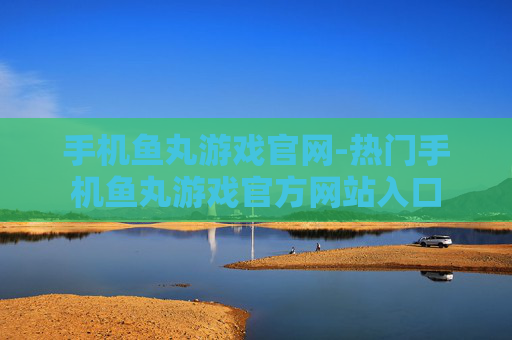 手机鱼丸游戏官网-热门手机鱼丸游戏官方网站入口
