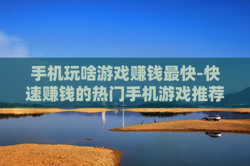 手机玩啥游戏赚钱最快-快速赚钱的热门手机游戏推荐