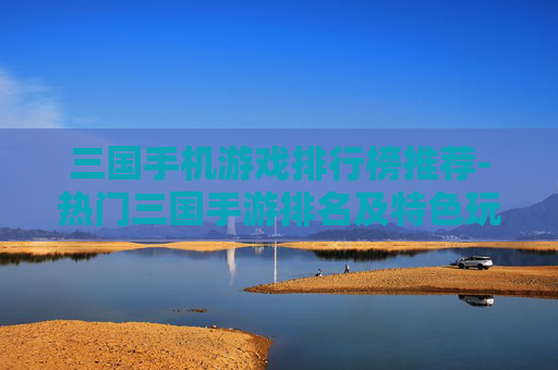 三国手机游戏排行榜推荐-热门三国手游排名及特色玩法大揭秘