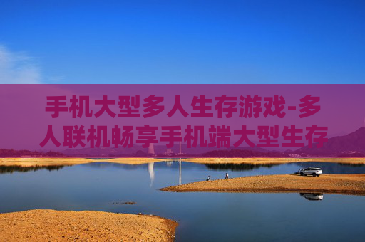 手机大型多人生存游戏-多人联机畅享手机端大型生存冒险体验