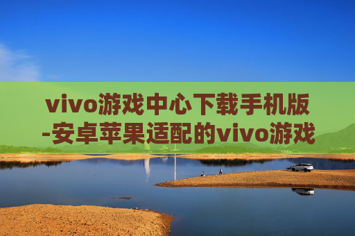 vivo游戏中心下载手机版-安卓苹果适配的vivo游戏中心移动端下载