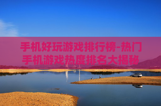 手机好玩游戏排行榜-热门手机游戏热度排名大揭秘