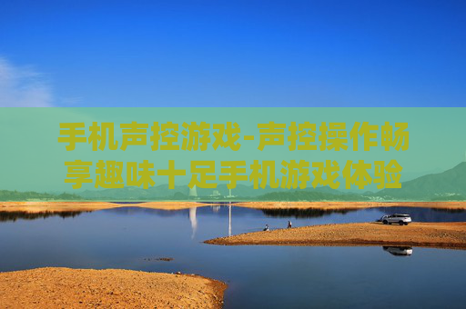 手机声控游戏-声控操作畅享趣味十足手机游戏体验