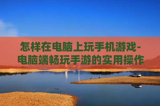 怎样在电脑上玩手机游戏-电脑端畅玩手游的实用操作方法