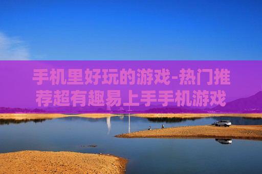 手机里好玩的游戏-热门推荐超有趣易上手手机游戏