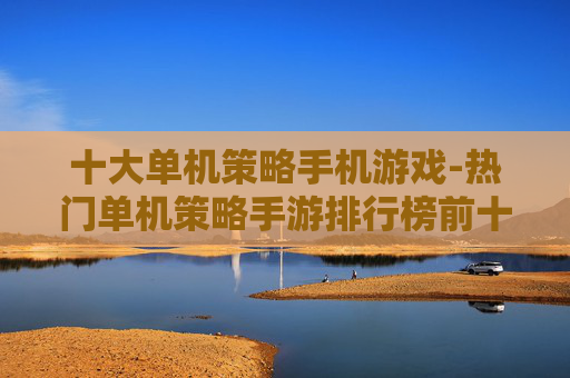 十大单机策略手机游戏-热门单机策略手游排行榜前十精选