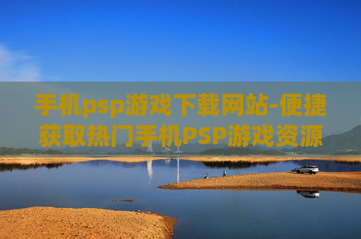 手机psp游戏下载网站-便捷获取热门手机PSP游戏资源平台