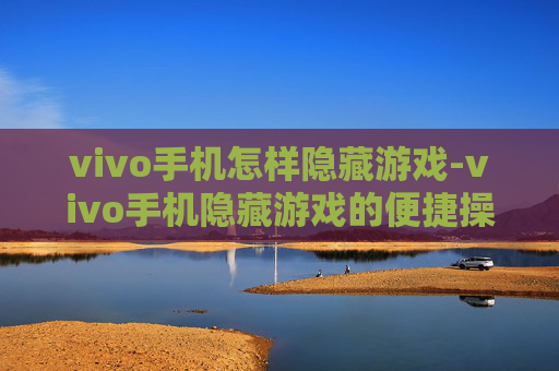 vivo手机怎样隐藏游戏-vivo手机隐藏游戏的便捷操作方法