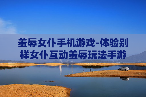 羞辱女仆手机游戏-体验别样女仆互动羞辱玩法手游