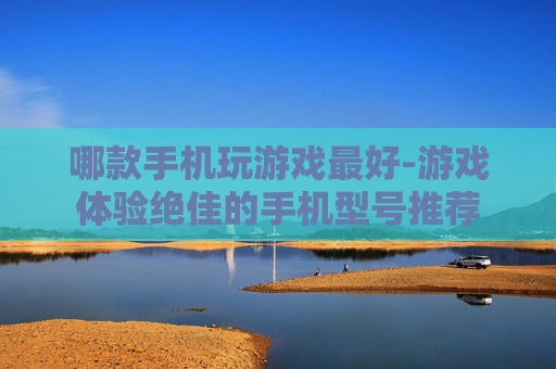 哪款手机玩游戏最好-游戏体验绝佳的手机型号推荐