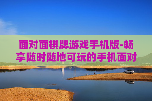面对面棋牌游戏手机版-畅享随时随地可玩的手机面对面棋牌体验