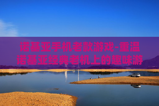 诺基亚手机老款游戏-重温诺基亚经典老机上的趣味游戏体验