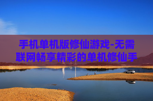 手机单机版修仙游戏-无需联网畅享精彩的单机修仙手游