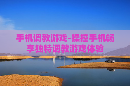 手机调教游戏-操控手机畅享独特调教游戏体验