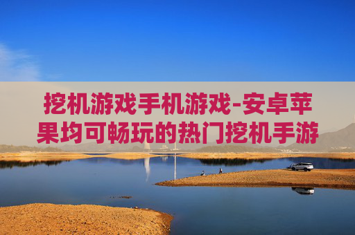 挖机游戏手机游戏-安卓苹果均可畅玩的热门挖机手游