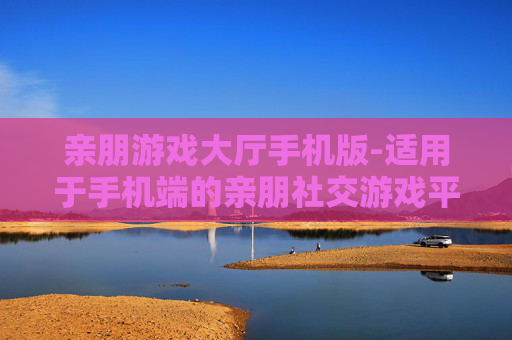亲朋游戏大厅手机版-适用于手机端的亲朋社交游戏平台