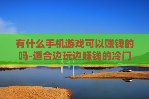有什么手机游戏可以赚钱的吗-适合边玩边赚钱的冷门手机游戏推荐