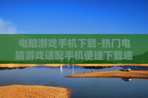 电脑游戏手机下载-热门电脑游戏适配手机便捷下载途径
