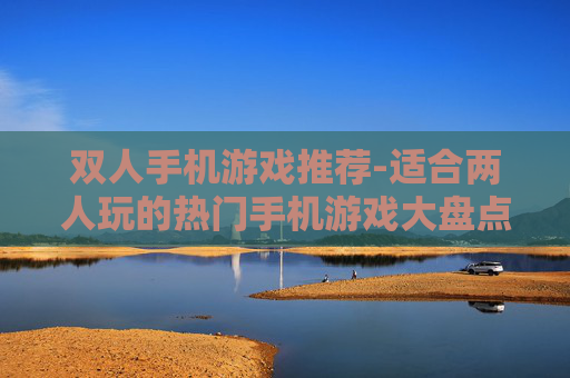 双人手机游戏推荐-适合两人玩的热门手机游戏大盘点