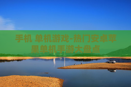 手机 单机游戏-热门安卓苹果单机手游大盘点