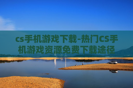 cs手机游戏下载-热门CS手机游戏资源免费下载途径