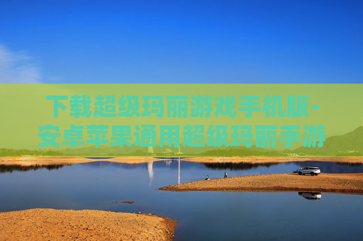下载超级玛丽游戏手机版-安卓苹果通用超级玛丽手游免费下