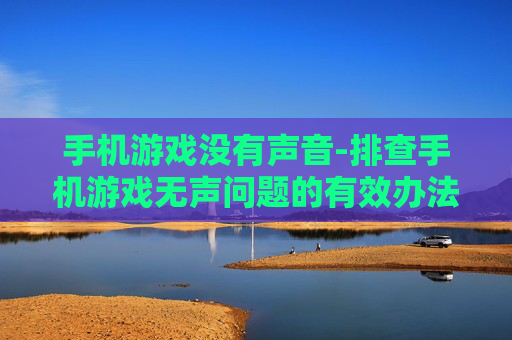 手机游戏没有声音-排查手机游戏无声问题的有效办法