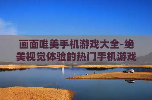 画面唯美手机游戏大全-绝美视觉体验的热门手机游戏集合