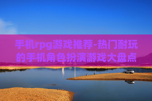 手机rpg游戏推荐-热门耐玩的手机角色扮演游戏大盘点