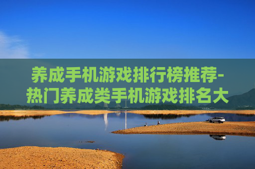 养成手机游戏排行榜推荐-热门养成类手机游戏排名大揭秘