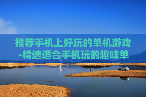 推荐手机上好玩的单机游戏-精选适合手机玩的趣味单机游戏