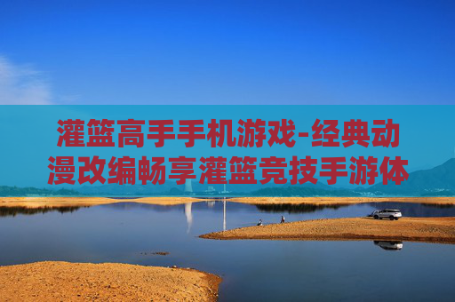 灌篮高手手机游戏-经典动漫改编畅享灌篮竞技手游体验
