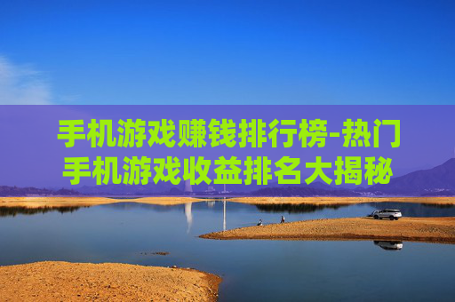 手机游戏赚钱排行榜-热门手机游戏收益排名大揭秘
